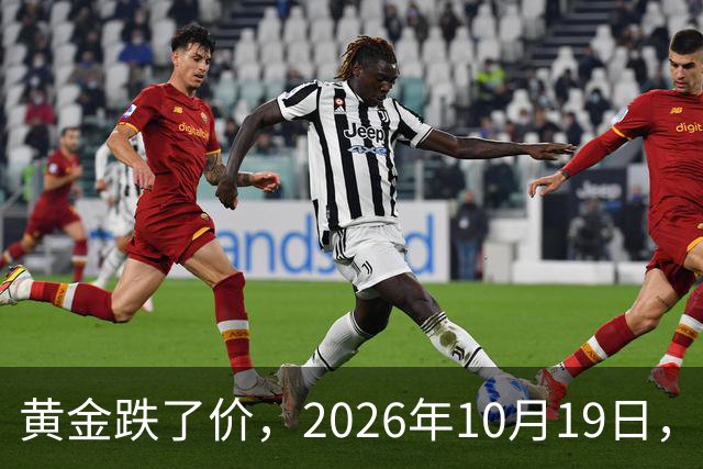 黄金跌了价，2026年10月19日，中国黄金最新价格，人民币黄金最新价格
